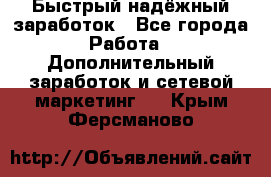 Быстрый надёжный заработок - Все города Работа » Дополнительный заработок и сетевой маркетинг   . Крым,Ферсманово
